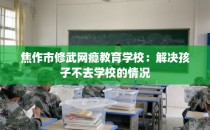 焦作市修武网瘾教育学校:解决孩子不去学校的情况