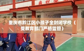 重庆市黔江区小孩子全封闭学校（受教育部门严格监管）