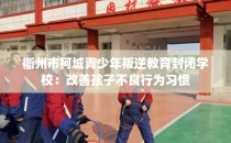 衢州市柯城青少年叛逆教育封闭学校：改善孩子不良行为习惯