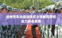 沧州市东光县封闭式少年教育学校实力排名发布