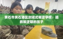 黄石市黄石港区封闭式叛逆学校：拯救叛逆期的孩子