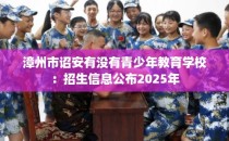 漳州市诏安有没有青少年教育学校：招生信息公布2025年