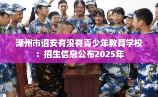 漳州市诏安有没有青少年教育学校：招生信息公布2025年