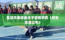 芜湖市南陵县孩子管教学校（招生信息公布）