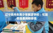 辽宁市丹东青少年叛逆学校：可随时免费到校参观