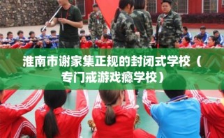 淮南市谢家集正规的封闭式学校（专门戒游戏瘾学校）