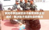 黄冈市罗田叛逆孩子教育学校全封闭式：解决孩子混迹社会的情况