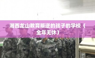 湘西龙山教育叛逆的孩子的学校（全年无休）