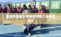 龙岩市问题少年特训学校（全年无休）