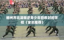 郴州市北湖叛逆青少年管教封闭学校（家长推荐）
