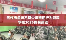 焦作市孟州不良少年叛逆行为管教学校2025排名速览