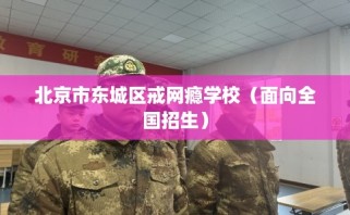 北京市东城区戒网瘾学校（面向全国招生）