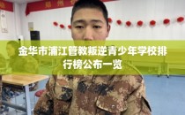 金华市浦江管教叛逆青少年学校排行榜公布一览