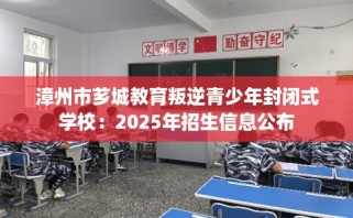 漳州市芗城教育叛逆青少年封闭式学校：2025年招生信息公布