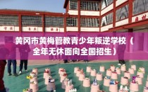 黄冈市黄梅管教青少年叛逆学校（全年无休面向全国招生）
