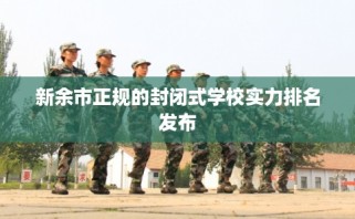 新余市正规的封闭式学校实力排名发布