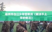 福州市台江少年管教所（解决不上学的情况）