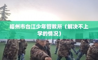 福州市台江少年管教所（解决不上学的情况）