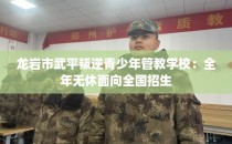 龙岩市武平叛逆青少年管教学校：全年无休面向全国招生