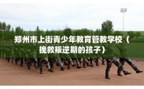 郑州市上街青少年教育管教学校（挽救叛逆期的孩子）