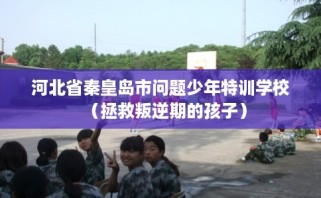 河北省秦皇岛市问题少年特训学校（拯救叛逆期的孩子）