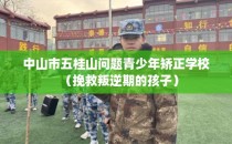 中山市五桂山问题青少年矫正学校（挽救叛逆期的孩子）