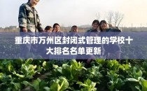 重庆市万州区封闭式管理的学校十大排名名单更新