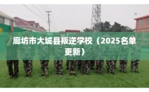 廊坊市大城县叛逆学校（2025名单更新）