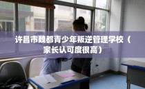 许昌市魏都青少年叛逆管理学校（家长认可度很高）