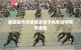 景德镇市浮梁叛逆孩子的军训学校有哪些