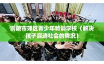 铜陵市郊区青少年特训学校（解决孩子混迹社会的情况）