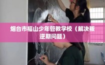 烟台市福山少年管教学校（解决叛逆期问题）
