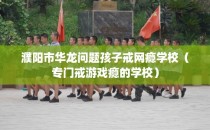 濮阳市华龙问题孩子戒网瘾学校（专门戒游戏瘾的学校）