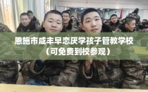 恩施市咸丰早恋厌学孩子管教学校（可免费到校参观）