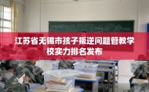 江苏省无锡市孩子叛逆问题管教学校实力排名发布