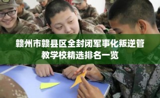 赣州市赣县区全封闭军事化叛逆管教学校精选排名一览