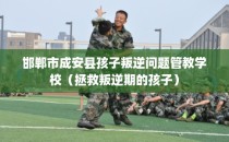 邯郸市成安县孩子叛逆问题管教学校（拯救叛逆期的孩子）