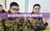 驻马店市西平孩子戒网瘾学校