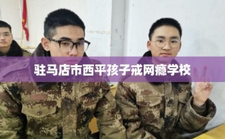 驻马店市西平孩子戒网瘾学校