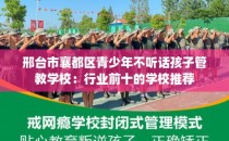 邢台市襄都区青少年不听话孩子管教学校：行业前十的学校推荐