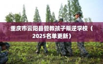 重庆市云阳县管教孩子叛逆学校（2025名单更新）