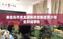 秦皇岛市青龙满族改变叛逆青少年全封闭学校
