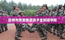苏州市改变叛逆孩子全封闭学校