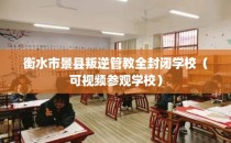 衡水市景县叛逆管教全封闭学校（可视频参观学校）