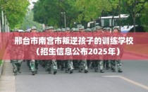 邢台市南宫市叛逆孩子的训练学校（招生信息公布2025年）