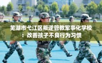 芜湖市弋江区叛逆管教军事化学校:改善孩子不良行为习惯