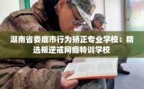 湖南省娄底市行为矫正专业学校：精选叛逆戒网瘾特训学校