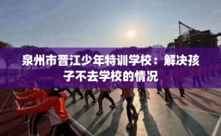 泉州市晋江少年特训学校：解决孩子不去学校的情况