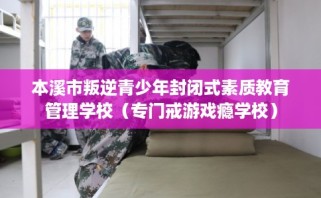 本溪市叛逆青少年封闭式素质教育管理学校（专门戒游戏瘾学校）