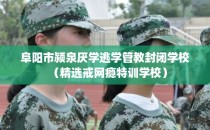 阜阳市颍泉厌学逃学管教封闭学校（精选戒网瘾特训学校）